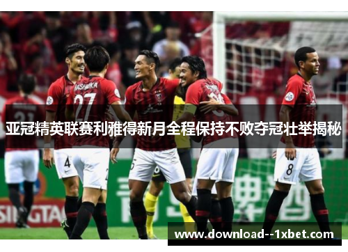 亚冠精英联赛利雅得新月全程保持不败夺冠壮举揭秘 亚冠精英联赛利雅得新月全程保持不败夺冠壮举揭秘