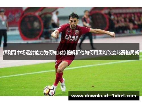伊利奇中场远射能力为何如此惊艳解析他如何用重炮改变比赛格局新 伊利奇中场远射能力为何如此惊艳解析他如何用重炮改变比赛格局新