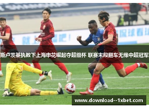 斯卢茨基执教下上海申花崛起夺超级杯 联赛末段翻车无缘中超冠军 斯卢茨基执教下上海申花崛起夺超级杯 联赛末段翻车无缘中超冠军