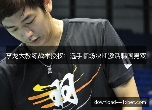 李龙大教练战术授权:选手临场决断激活韩国男双 李龙大教练战术授权:选手临场决断激活韩国男双
