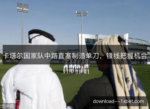 卡塔尔国家队中路直塞制造单刀,锋线把握机会 卡塔尔国家队中路直塞制造单刀,锋线把握机会