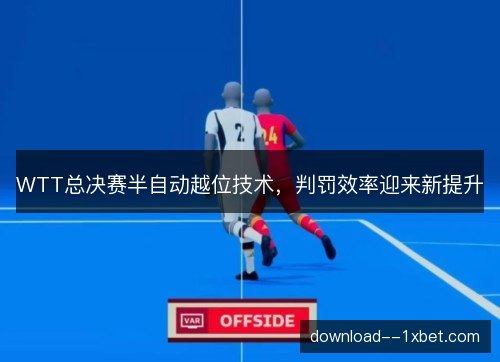 WTT总决赛半自动越位技术,判罚效率迎来新提升 WTT总决赛半自动越位技术,判罚效率迎来新提升