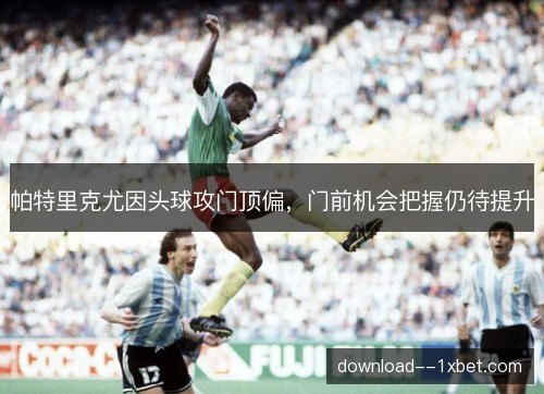 帕特里克尤因头球攻门顶偏，门前机会把握仍待提升