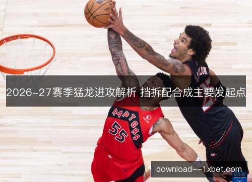 2026-27赛季猛龙进攻解析 挡拆配合成主要发起点